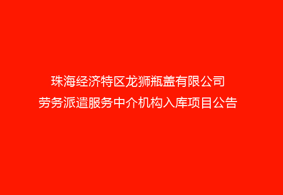 珠海經(jīng)濟(jì)特區(qū)龍獅瓶蓋有限公司勞務(wù)派遣服務(wù)中介機(jī)構(gòu)入庫項(xiàng)目公告