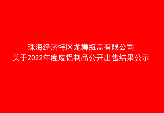 珠海經(jīng)濟(jì)特區(qū)龍獅瓶蓋有限公司關(guān)于2022年度廢鋁制品公開出售結(jié)果公示