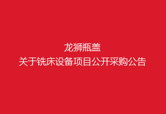珠海經(jīng)濟(jì)特區(qū)龍獅瓶蓋有限公司關(guān)于銑床設(shè)備項(xiàng)目公開采購(gòu)公告