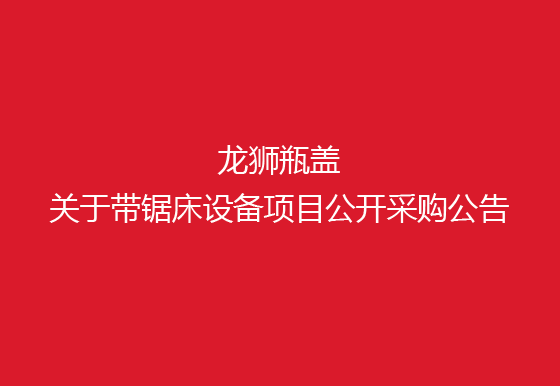 珠海經(jīng)濟特區(qū)龍獅瓶蓋有限公司關(guān)于帶鋸床設(shè)備項目公開采購公告