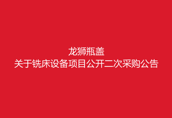 珠海經(jīng)濟特區(qū)龍獅瓶蓋有限公司關(guān)于銑床設(shè)備項目公開二次采購公告