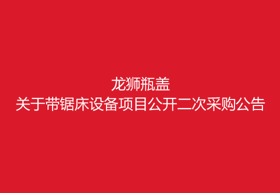 珠海經(jīng)濟特區(qū)龍獅瓶蓋有限公司關(guān)于帶鋸床設(shè)備項目公開二次采購公告