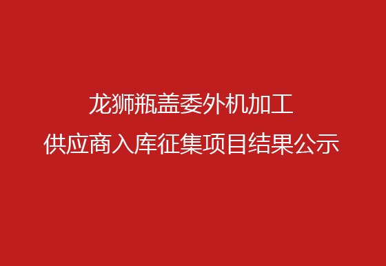 龍獅瓶蓋委外機(jī)加工供應(yīng)商入庫(kù)征集項(xiàng)目結(jié)果公示