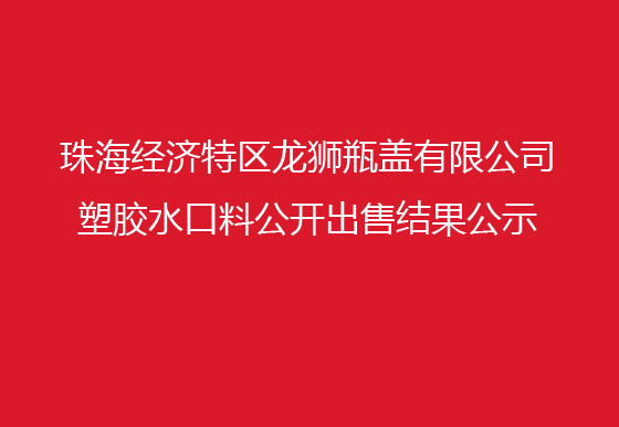 珠海經(jīng)濟(jì)特區(qū)龍獅瓶蓋有限公司 塑膠水口料公開(kāi)出售結(jié)果公示