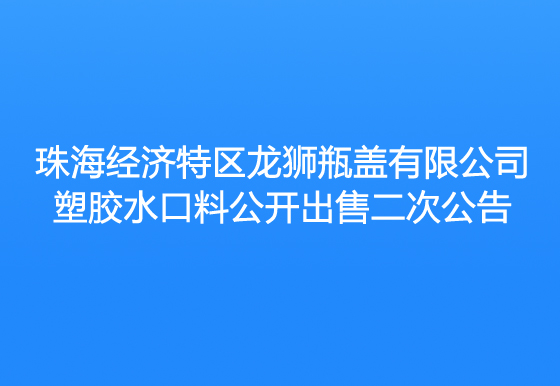 珠海經(jīng)濟(jì)特區(qū)龍獅瓶蓋有限公司塑膠水口料公開(kāi)出售二次公告