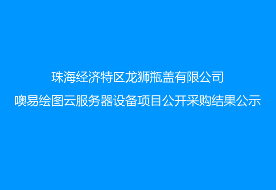 珠海經(jīng)濟特區(qū)龍獅瓶蓋有限公司噢易繪圖云服務(wù)器設(shè)備項目公開采購結(jié)果公示