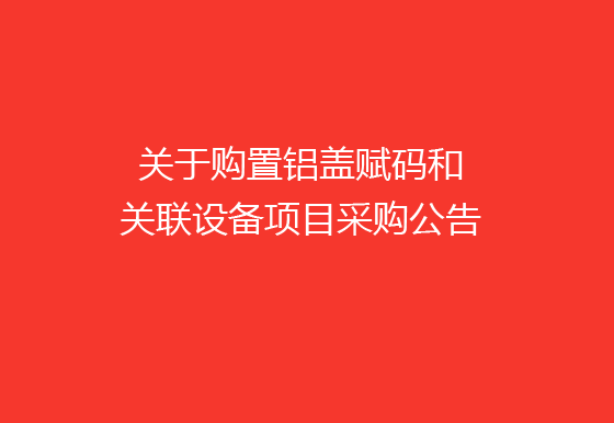 珠海經(jīng)濟特區(qū)龍獅瓶蓋有限公司關(guān)于購置鋁蓋賦碼和關(guān)聯(lián)設(shè)備項目采購公告