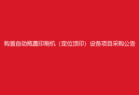 珠海經(jīng)濟特區(qū)龍獅瓶蓋有限公司關(guān)于購置自動瓶蓋印刷機（定位頂?。┰O(shè)備項目采購公告
