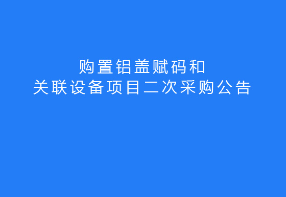 珠海經(jīng)濟(jì)特區(qū)龍獅瓶蓋有限公司關(guān)于購(gòu)置鋁蓋賦碼和關(guān)聯(lián)設(shè)備項(xiàng)目二次采購(gòu)公告