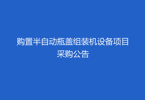 珠海經(jīng)濟(jì)特區(qū)龍獅瓶蓋有限公司關(guān)于購置半自動(dòng)瓶蓋組裝機(jī)（內(nèi)五件）設(shè)備項(xiàng)目采購公告